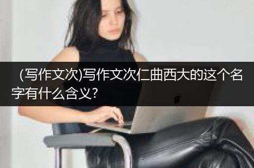 （写作文次)写作文次仁曲西大的这个名字有什么含义?