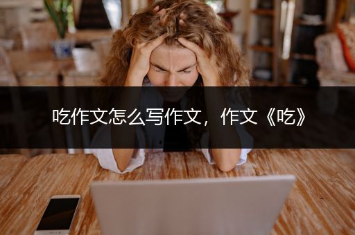 吃作文怎么写作文，作文《吃》