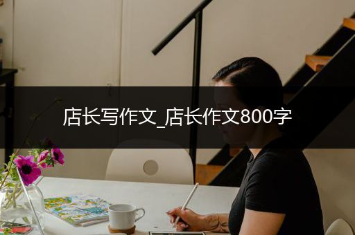 店长写作文_店长作文800字